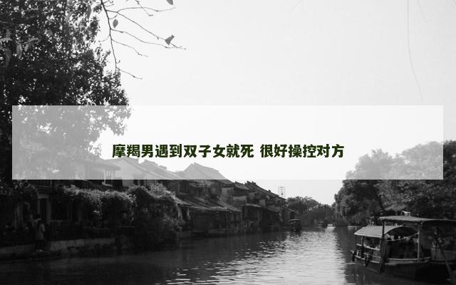 摩羯男遇到双子女就死 很好操控对方
