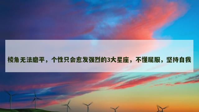 棱角无法磨平，个性只会愈发强烈的3大星座，不懂屈服，坚持自我