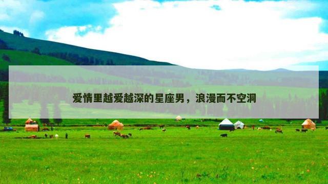 爱情里越爱越深的星座男，浪漫而不空洞