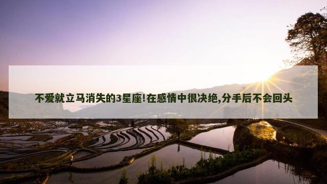 不爱就立马消失的3星座!在感情中很决绝,分手后不会回头
