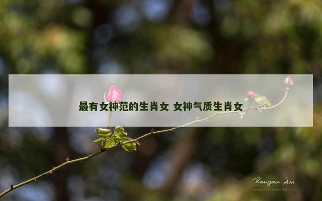 最有女神范的生肖女 女神气质生肖女