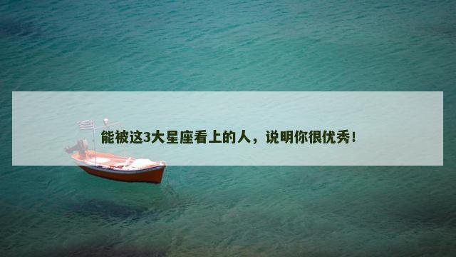 能被这3大星座看上的人，说明你很优秀！