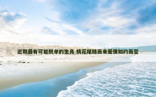 近期最有可能脱单的生肖 桃花尾随而来爱情如约而至