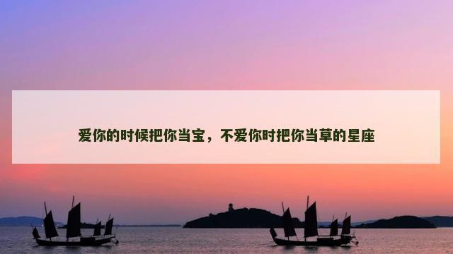 爱你的时候把你当宝，不爱你时把你当草的星座