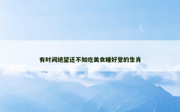 有时间绝望还不如吃美食睡好觉的生肖