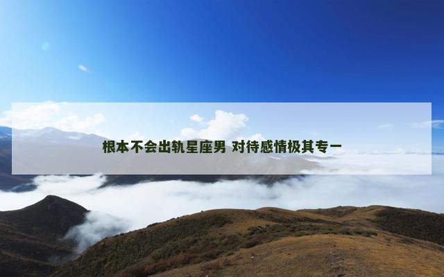根本不会出轨星座男 对待感情极其专一