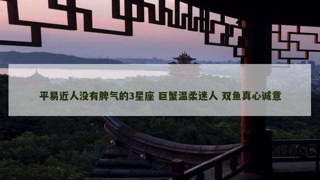 平易近人没有脾气的3星座 巨蟹温柔迷人 双鱼真心诚意