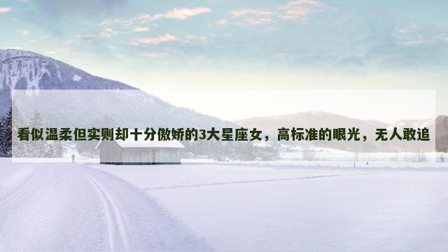 看似温柔但实则却十分傲娇的3大星座女，高标准的眼光，无人敢追