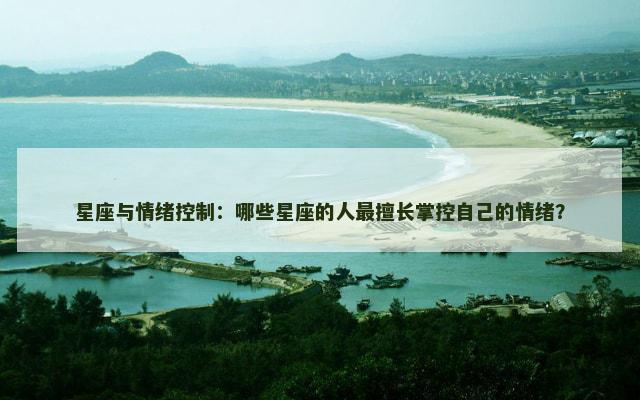 星座与情绪控制：哪些星座的人最擅长掌控自己的情绪？