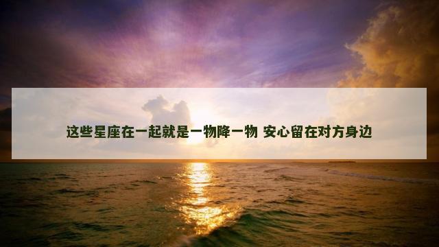 这些星座在一起就是一物降一物 安心留在对方身边