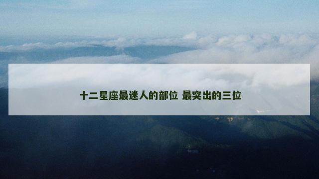 十二星座最迷人的部位 最突出的三位