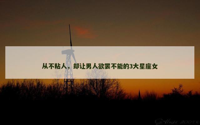 从不粘人，却让男人欲罢不能的3大星座女