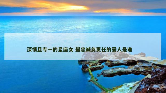 深情且专一的星座女 最忠诚负责任的爱人是谁 　　