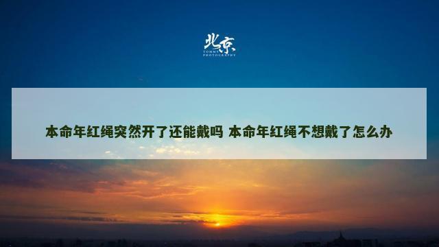 本命年红绳突然开了还能戴吗 本命年红绳不想戴了怎么办