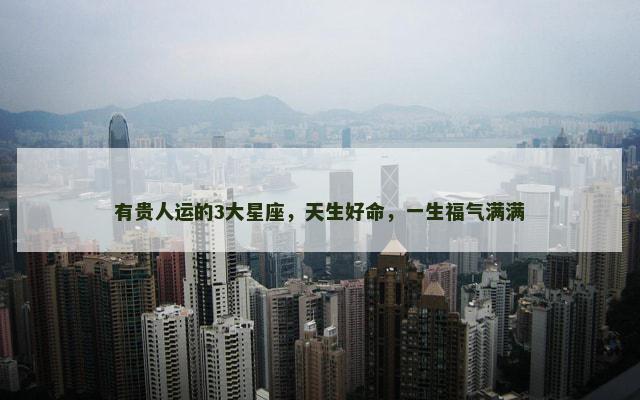 有贵人运的3大星座，天生好命，一生福气满满