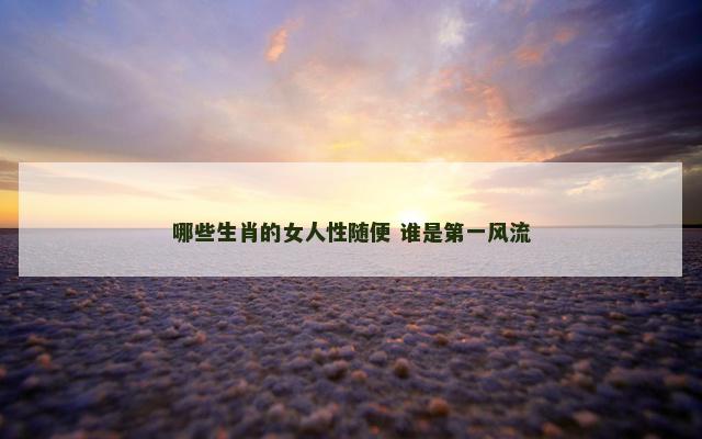 哪些生肖的女人性随便 谁是第一风流