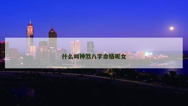 什么叫神煞八字命格呢女