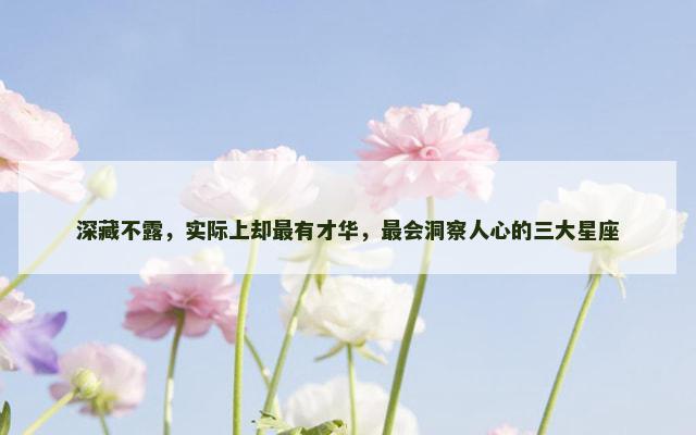 深藏不露，实际上却最有才华，最会洞察人心的三大星座