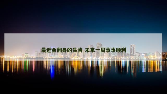 最近会翻身的生肖 未来一周事事顺利