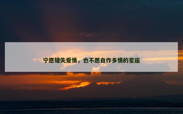 宁愿错失爱情，也不愿自作多情的星座