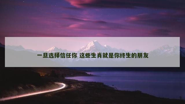 一旦选择信任你 这些生肖就是你终生的朋友