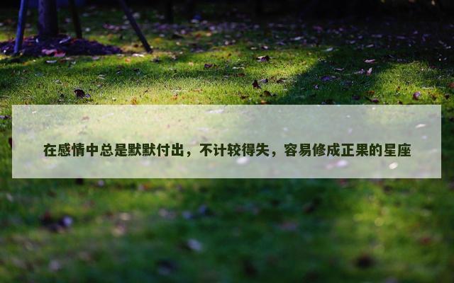 在感情中总是默默付出，不计较得失，容易修成正果的星座