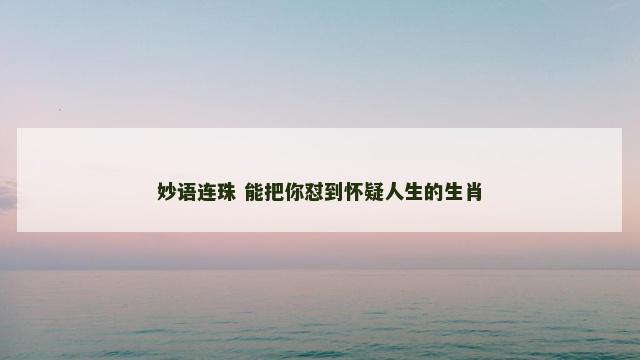 妙语连珠 能把你怼到怀疑人生的生肖