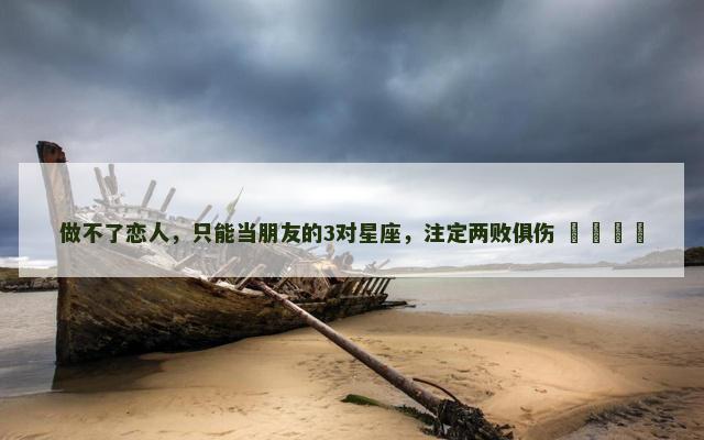 做不了恋人，只能当朋友的3对星座，注定两败俱伤 ​​​​