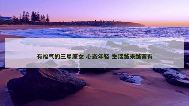 有福气的三星座女 心态年轻 生活越来越富有