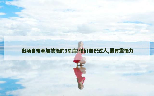 出场自带叠加技能的3星座!他们胆识过人,最有震慑力