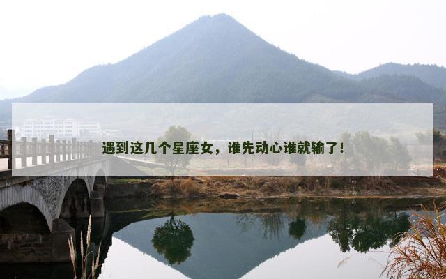 遇到这几个星座女，谁先动心谁就输了！