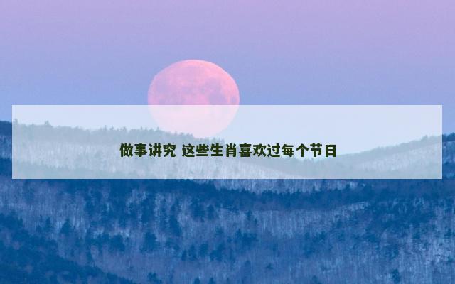 做事讲究 这些生肖喜欢过每个节日