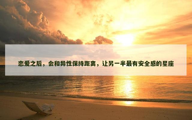恋爱之后，会和异性保持距离，让另一半最有安全感的星座