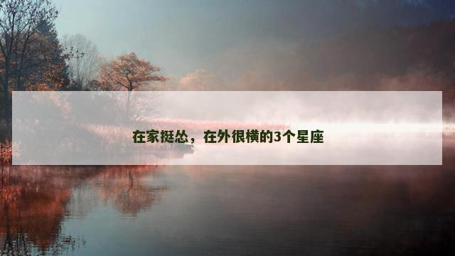 在家挺怂，在外很横的3个星座
