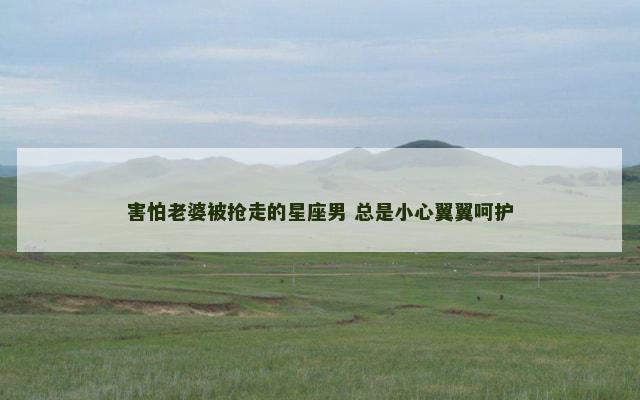 害怕老婆被抢走的星座男 总是小心翼翼呵护