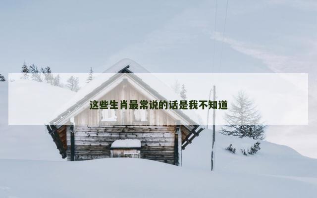 这些生肖最常说的话是我不知道