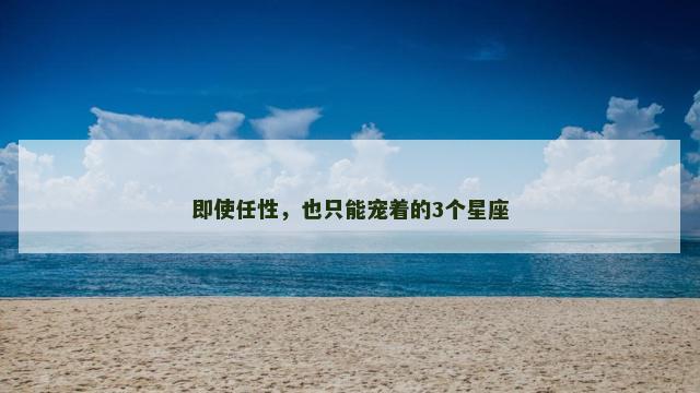 即使任性，也只能宠着的3个星座