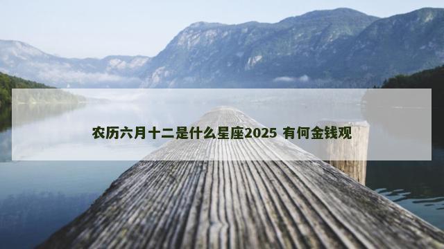 农历六月十二是什么星座2025 有何金钱观