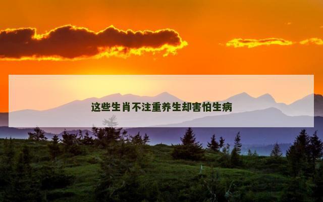 这些生肖不注重养生却害怕生病