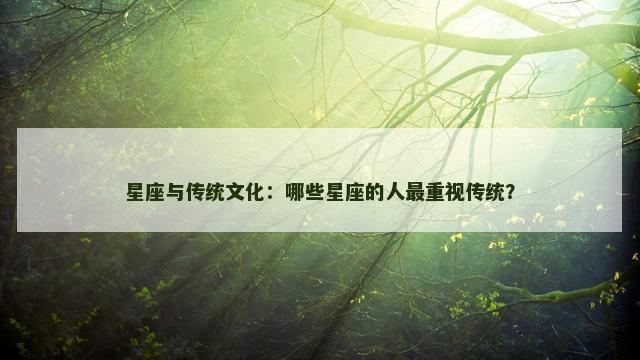 星座与传统文化：哪些星座的人最重视传统？