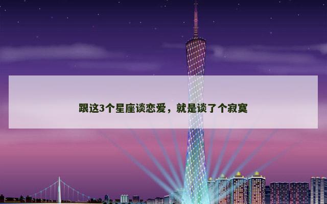 跟这3个星座谈恋爱，就是谈了个寂寞
