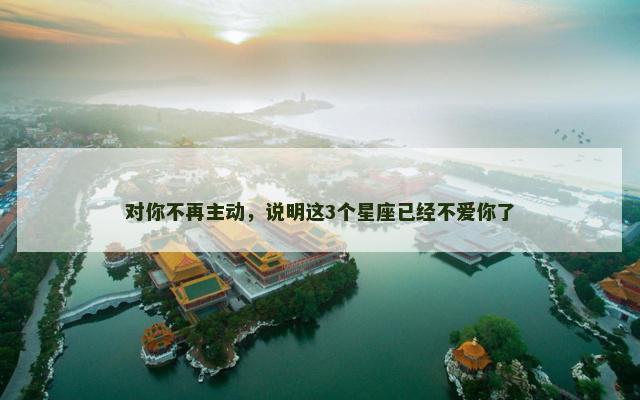 对你不再主动，说明这3个星座已经不爱你了