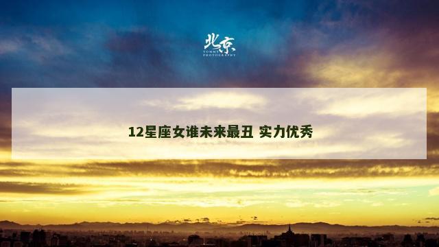 12星座女谁未来最丑 实力优秀