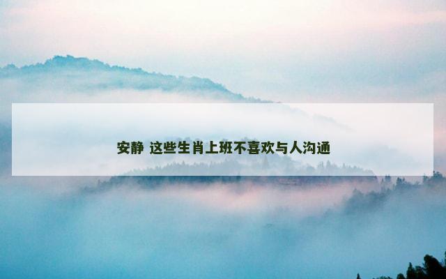 安静 这些生肖上班不喜欢与人沟通