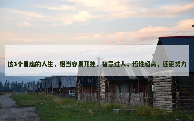 这3个星座的人生，相当容易开挂，智慧过人，悟性超高，还更努力