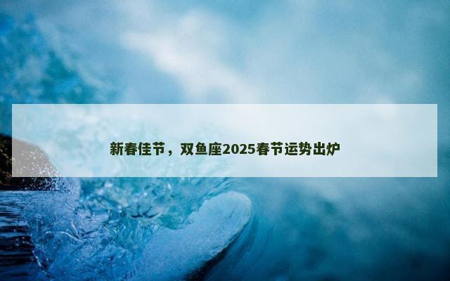 新春佳节，双鱼座2025春节运势出炉