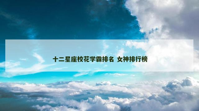 十二星座校花学霸排名 女神排行榜