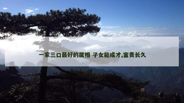 一家三口最好的属相 子女能成才,富贵长久