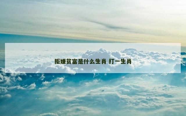 拒嫌贫富是什么生肖 打一生肖