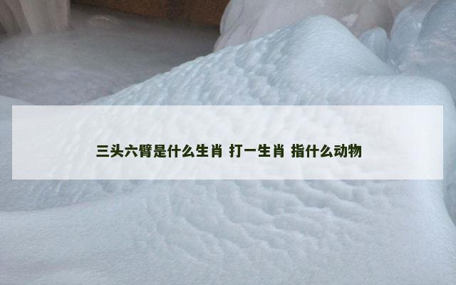 三头六臂是什么生肖 打一生肖 指什么动物